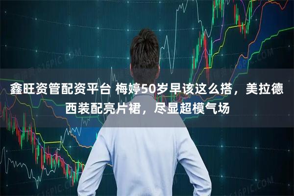 鑫旺资管配资平台 梅婷50岁早该这么搭，美拉德西装配亮片裙，尽显超模气场
