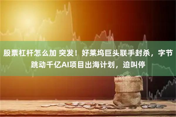 股票杠杆怎么加 突发！好莱坞巨头联手封杀，字节跳动千亿AI项目出海计划，迫叫停