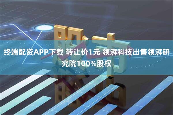 终端配资APP下载 转让价1元 领湃科技出售领湃研究院100%股权