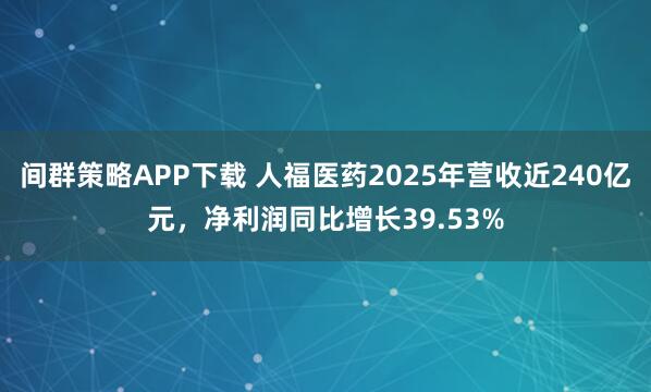 间群策略APP下载 人福医药2025年营收近240亿元,净利润同比增长39.53%