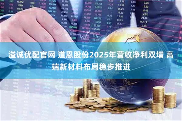 溢诚优配官网 道恩股份2025年营收净利双增 高端新材料布局稳步推进